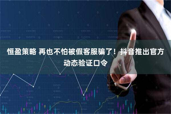 恒盈策略 再也不怕被假客服骗了！抖音推出官方动态验证口令