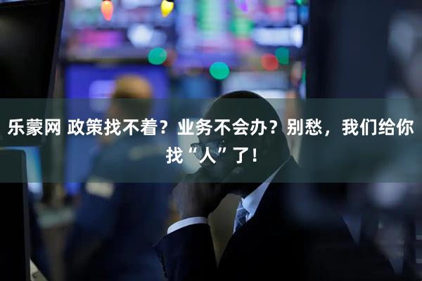 乐蒙网 政策找不着？业务不会办？别愁，我们给你找“人”了！