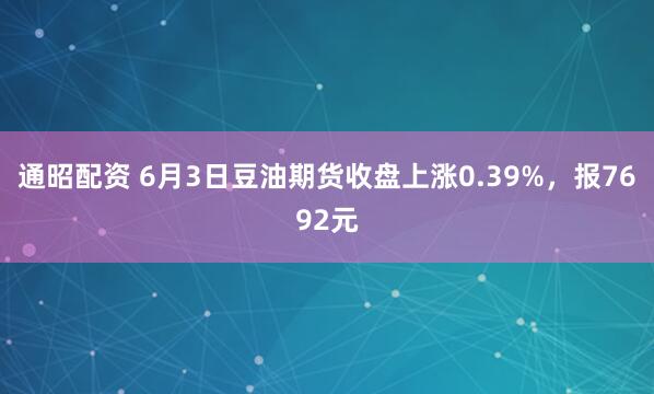 通昭配资 6月3日豆油期货收盘上涨0.39%，报7692元