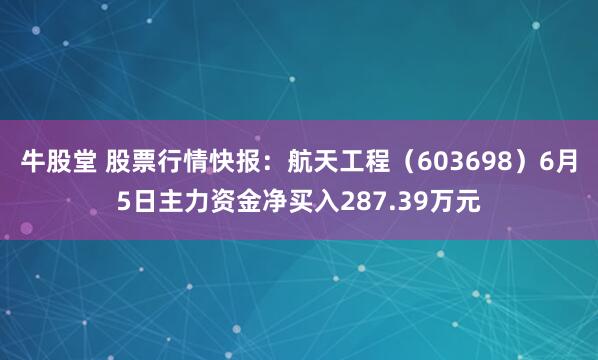 牛股堂 股票行情快报：航天工程（603698）6月5日主力资金净买入287.39万元