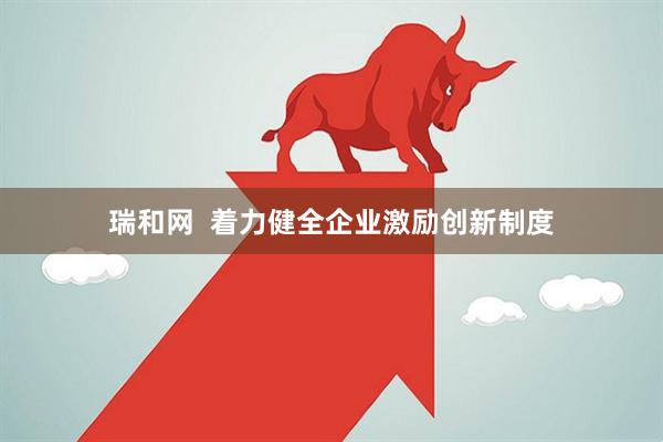 瑞和网  着力健全企业激励创新制度
