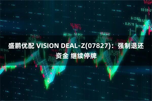 盛鹏优配 VISION DEAL-Z(07827)：强制退还资金 继续停牌