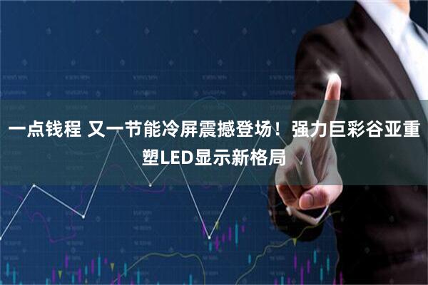 一点钱程 又一节能冷屏震撼登场！强力巨彩谷亚重塑LED显示新格局