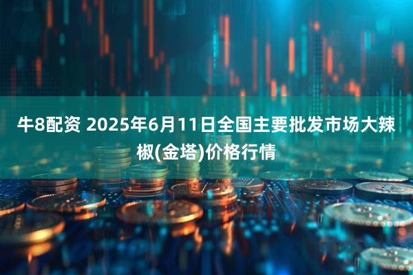 牛8配资 2025年6月11日全国主要批发市场大辣椒(金塔)价格行情
