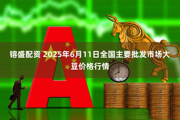 镕盛配资 2025年6月11日全国主要批发市场大豆价格行情