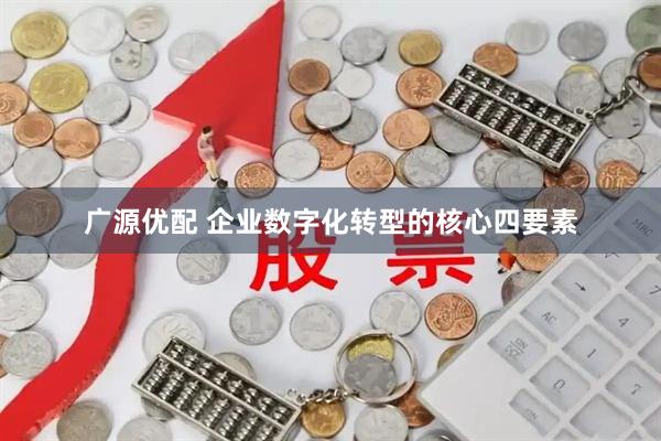 广源优配 企业数字化转型的核心四要素
