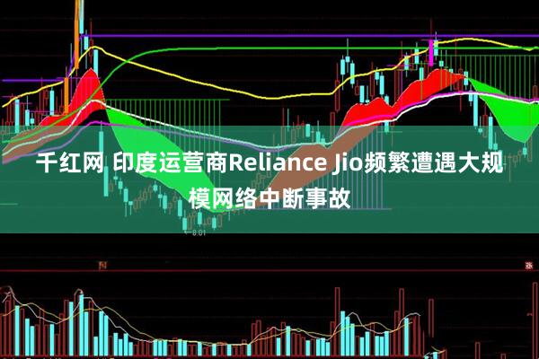 千红网 印度运营商Reliance Jio频繁遭遇大规模网络中断事故