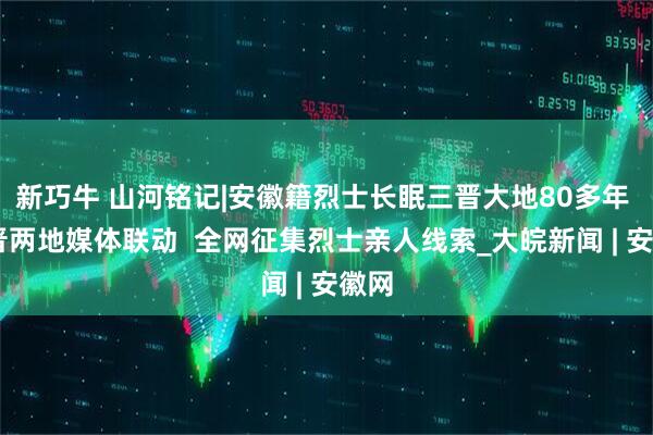 新巧牛 山河铭记|安徽籍烈士长眠三晋大地80多年  皖晋两地媒体联动  全网征集烈士亲人线索_大皖新闻 | 安徽网