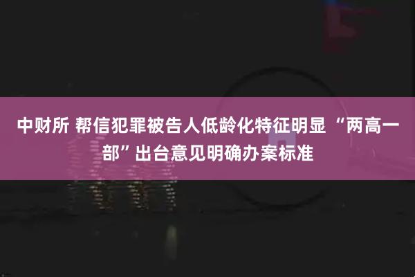 中财所 帮信犯罪被告人低龄化特征明显 “两高一部”出台意见明确办案标准