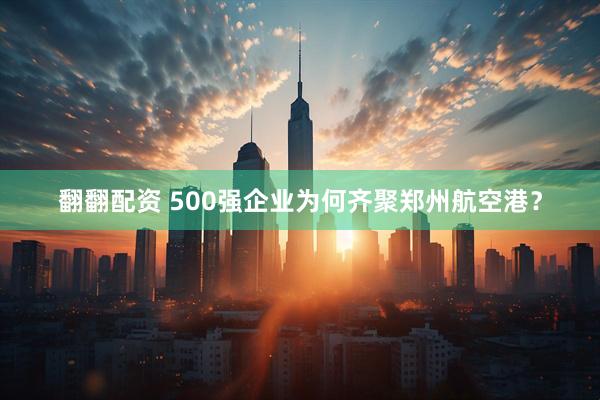 翻翻配资 500强企业为何齐聚郑州航空港？