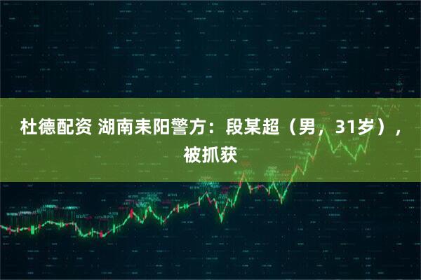 杜德配资 湖南耒阳警方：段某超（男，31岁），被抓获