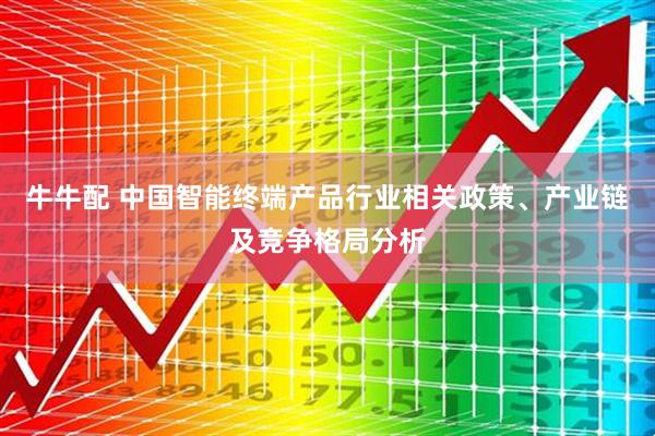 牛牛配 中国智能终端产品行业相关政策、产业链及竞争格局分析