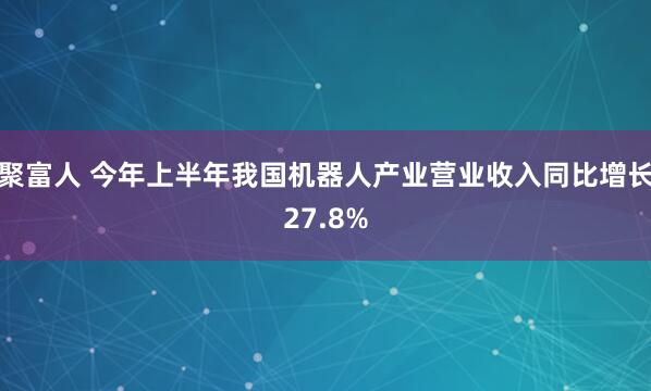聚富人 今年上半年我国机器人产业营业收入同比增长27.8%