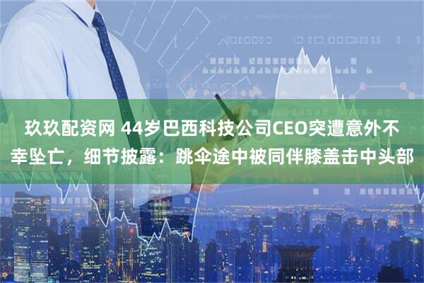 玖玖配资网 44岁巴西科技公司CEO突遭意外不幸坠亡，细节披露：跳伞途中被同伴膝盖击中头部
