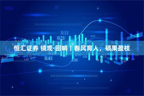 恒汇证券 镜观·回响丨春风育人，硕果盈枝