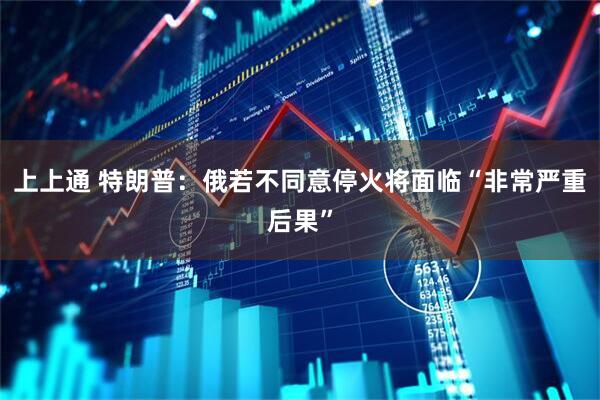 上上通 特朗普：俄若不同意停火将面临“非常严重后果”