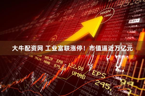 大牛配资网 工业富联涨停！市值逼近万亿元