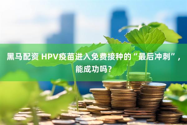 黑马配资 HPV疫苗进入免费接种的“最后冲刺”，能成功吗？