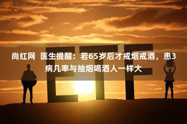 尚红网  医生提醒：若65岁后才戒烟戒酒，患3病几率与抽烟喝酒人一样大