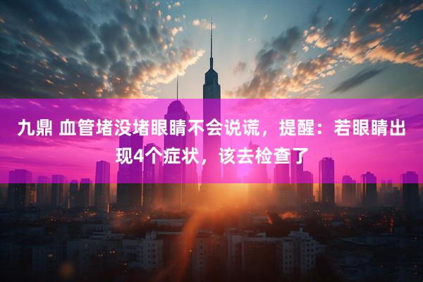 九鼎 血管堵没堵眼睛不会说谎，提醒：若眼睛出现4个症状，该去检查了