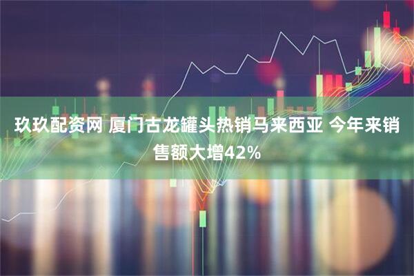 玖玖配资网 厦门古龙罐头热销马来西亚 今年来销售额大增42%