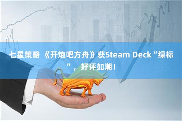 七星策略 《开炮吧方舟》获Steam Deck“绿标”，好评如潮！