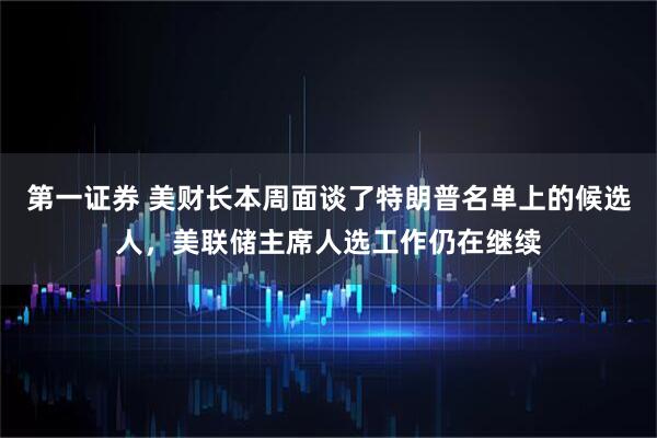 第一证券 美财长本周面谈了特朗普名单上的候选人，美联储主席人选工作仍在继续