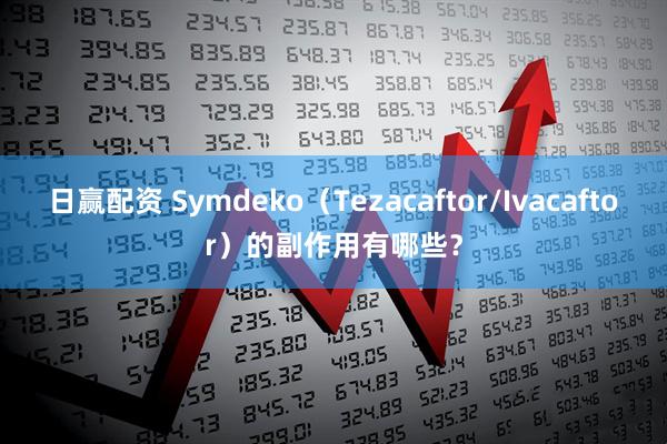 日赢配资 Symdeko（Tezacaftor/Ivacaftor）的副作用有哪些？