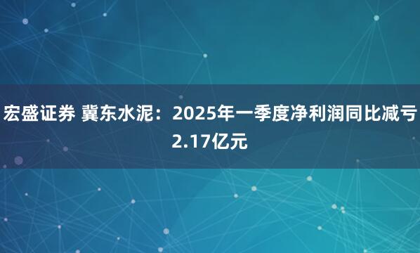 宏盛证券 冀东水泥：2025年一季度净利润同比减亏2.17亿元