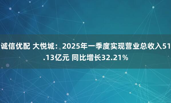 诚信优配 大悦城：2025年一季度实现营业总收入51.13亿元 同比增长32.21%