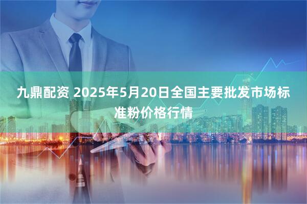 九鼎配资 2025年5月20日全国主要批发市场标准粉价格行情
