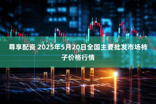 尊享配资 2025年5月20日全国主要批发市场柿子价格行情