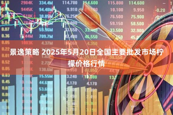 景逸策略 2025年5月20日全国主要批发市场柠檬价格行情