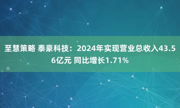 至慧策略 泰豪科技：2024年实现营业总收入43.56亿元 同比增长1.71%