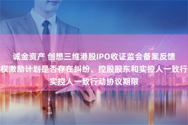 诚金资产 创想三维港股IPO收证监会备案反馈：需说明股权激励计划是否存在纠纷、控股股东和实控人一致行动协议期限