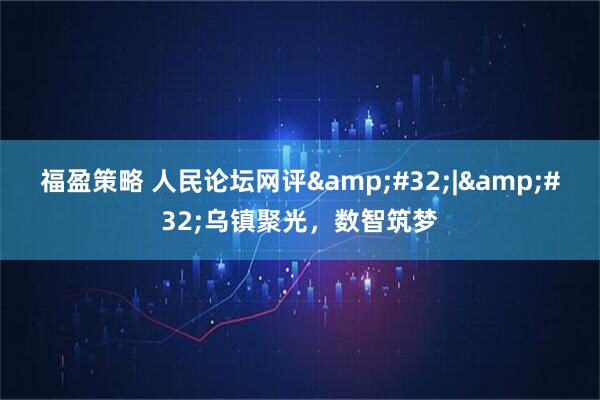 福盈策略 人民论坛网评 | 乌镇聚光，数智筑梦