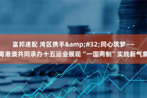 富邦速配 湾区携手 同心筑梦——粤港澳共同承办十五运会展现“一国两制”实践新气象