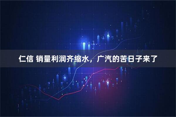 仁信 销量利润齐缩水，广汽的苦日子来了