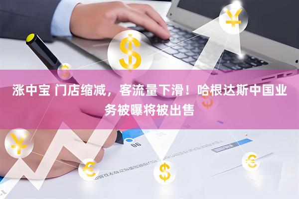 涨中宝 门店缩减，客流量下滑！哈根达斯中国业务被曝将被出售