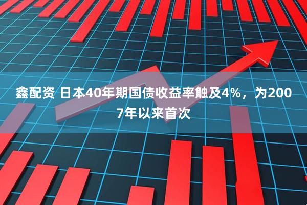 鑫配资 日本40年期国债收益率触及4%，为2007年以来首次