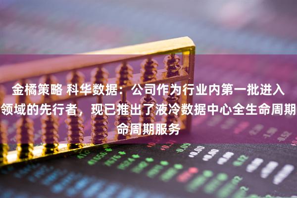 金橘策略 科华数据：公司作为行业内第一批进入液冷领域的先行者，现已推出了液冷数据中心全生命周期服务