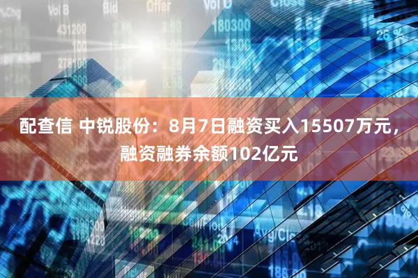 配查信 中锐股份：8月7日融资买入15507万元，融资融券余额102亿元